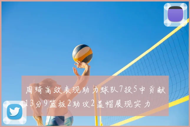 周琦高效表现助力球队7投5中贡献13分9篮板2助攻2盖帽展现实力
