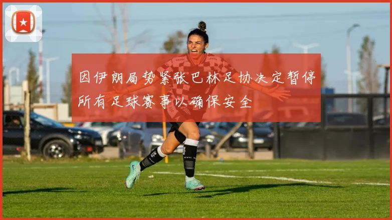 因伊朗局势紧张巴林足协决定暂停所有足球赛事以确保安全