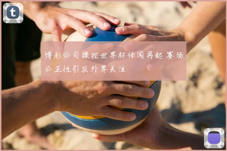 博彩公司操控世界杯传闻再起 赛场公正性引发外界关注