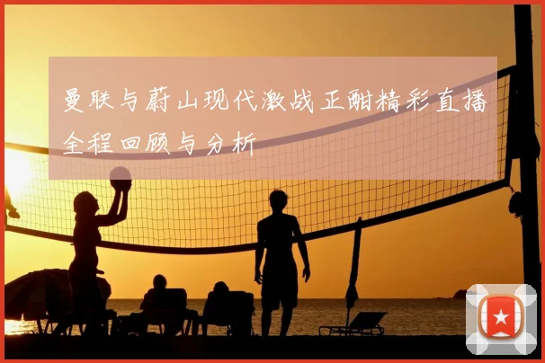 曼联与蔚山现代激战正酣精彩直播全程回顾与分析