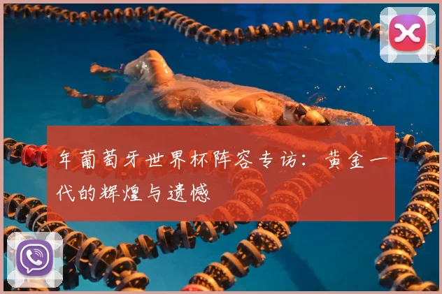 年葡萄牙世界杯阵容专访：黄金一代的辉煌与遗憾