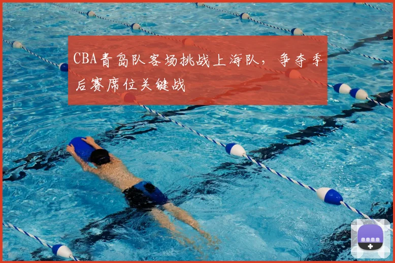 CBA青岛队客场挑战上海队，争夺季后赛席位关键战