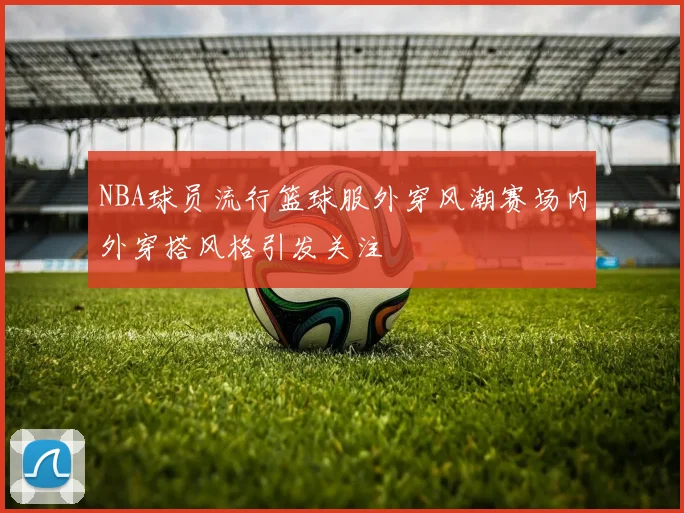NBA球员流行篮球服外穿风潮赛场内外穿搭风格引发关注