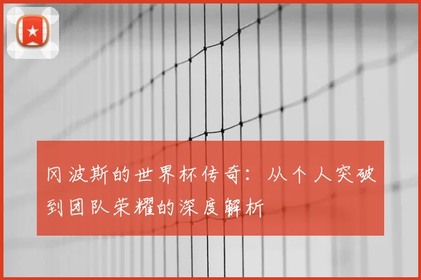 冈波斯的世界杯传奇：从个人突破到团队荣耀的深度解析