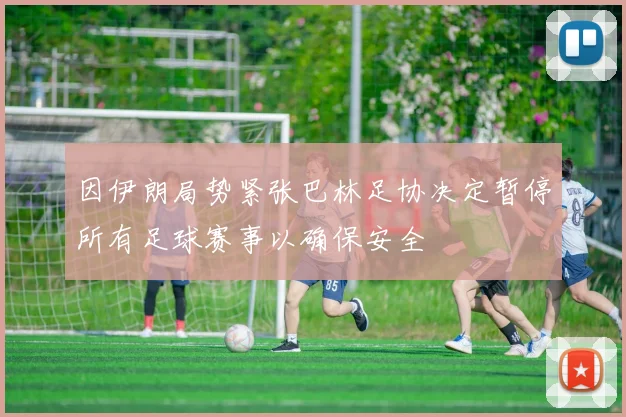因伊朗局势紧张巴林足协决定暂停所有足球赛事以确保安全