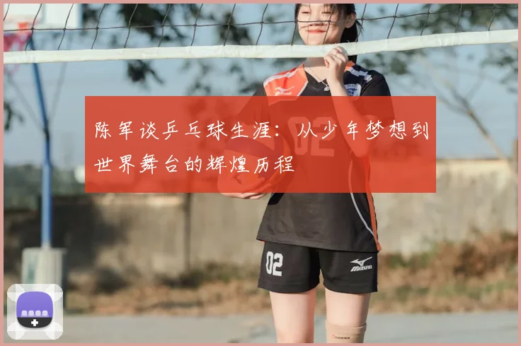 陈军谈乒乓球生涯：从少年梦想到世界舞台的辉煌历程