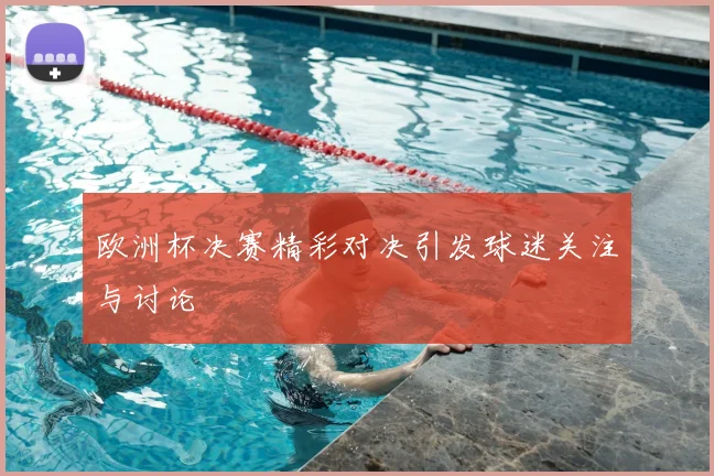 欧洲杯决赛精彩对决引发球迷关注与讨论