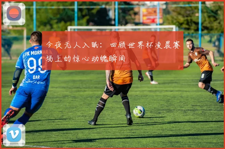 今夜无人入眠：回顾世界杯凌晨赛场上的惊心动魄瞬间