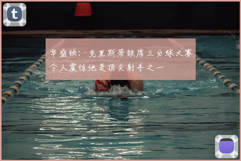 华盛顿：克里斯蒂缺席三分球大赛令人震惊他是顶尖射手之一