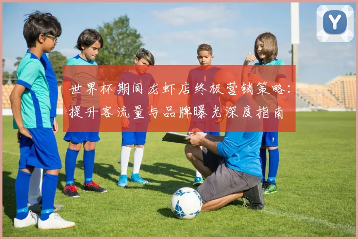 世界杯期间龙虾店终极营销策略：提升客流量与品牌曝光深度指南