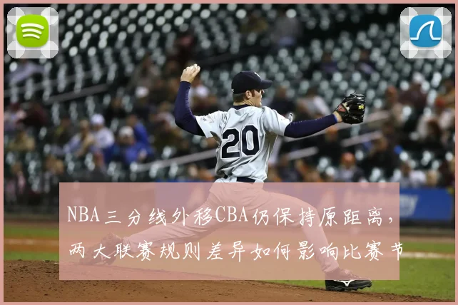 NBA三分线外移CBA仍保持原距离，两大联赛规则差异如何影响比赛节奏