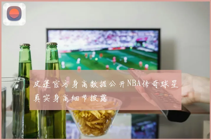 皮蓬官方身高数据公开NBA传奇球星真实身高细节披露