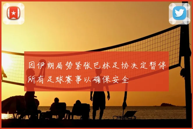 因伊朗局势紧张巴林足协决定暂停所有足球赛事以确保安全