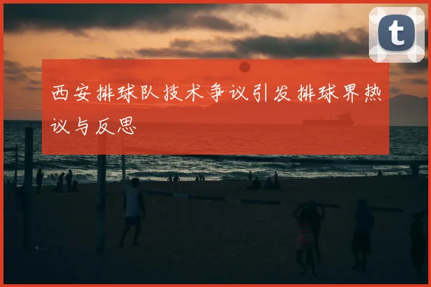 西安排球队技术争议引发排球界热议与反思