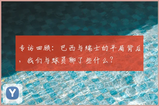专访回顾：巴西与瑞士的平局背后，我们与球员聊了些什么？