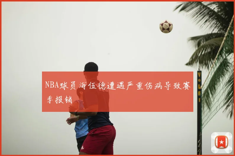 NBA球员海伍德遭遇严重伤病导致赛季报销