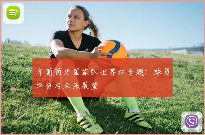 年葡萄牙国家队世界杯专题：球员评分与未来展望