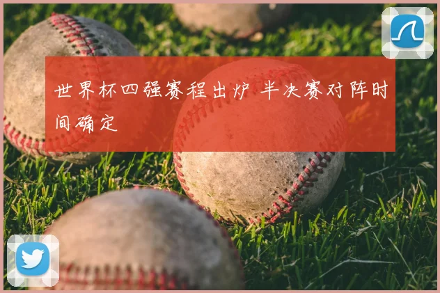 世界杯四强赛程出炉 半决赛对阵时间确定