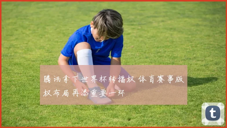 腾讯拿下世界杯转播权 体育赛事版权布局再添重要一环