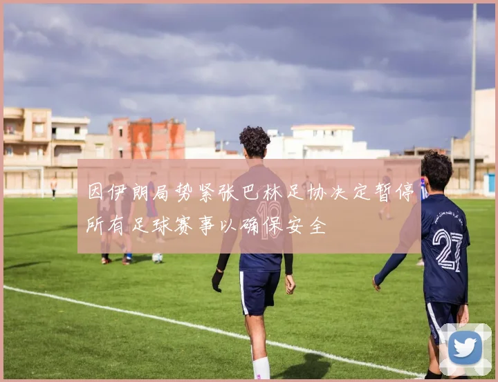 因伊朗局势紧张巴林足协决定暂停所有足球赛事以确保安全