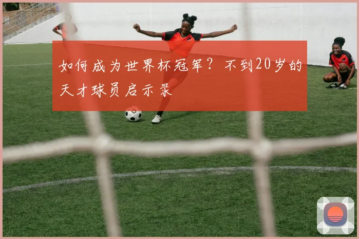 如何成为世界杯冠军？不到20岁的天才球员启示录