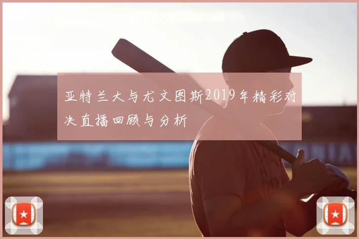 亚特兰大与尤文图斯2019年精彩对决直播回顾与分析