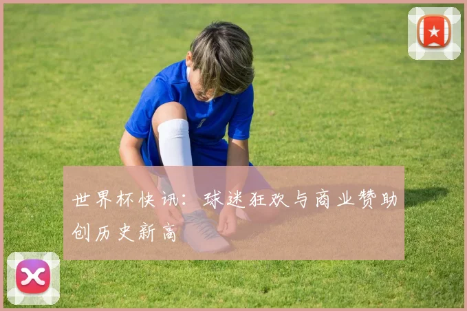 世界杯快讯：球迷狂欢与商业赞助创历史新高