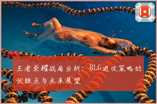 王者荣耀战局分析：BLG进攻策略的优缺点与未来展望