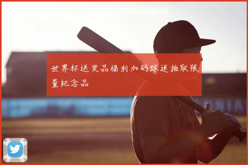 世界杯送奖品福利加码球迷抽取限量纪念品