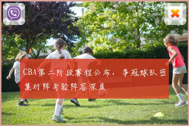 CBA第二阶段赛程公布,争冠球队密集对阵考验阵容深度