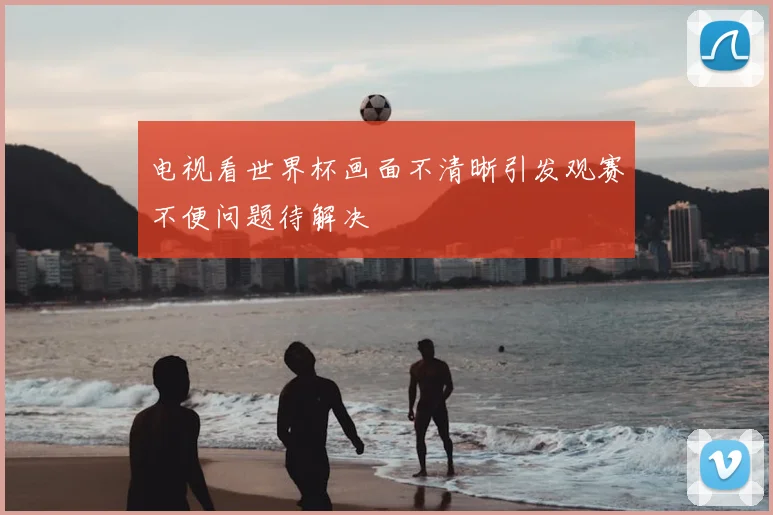 电视看世界杯画面不清晰引发观赛不便问题待解决
