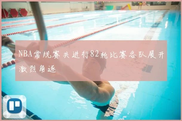 NBA常规赛共进行82轮比赛各队展开激烈角逐