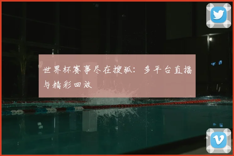 世界杯赛事尽在搜狐：多平台直播与精彩回放