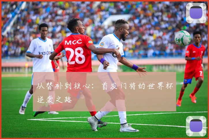 从替补到核心：首发门将的世界杯逆袭之路
