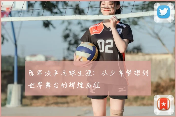 陈军谈乒乓球生涯：从少年梦想到世界舞台的辉煌历程