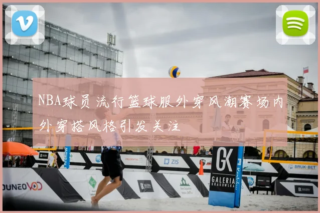 NBA球员流行篮球服外穿风潮赛场内外穿搭风格引发关注