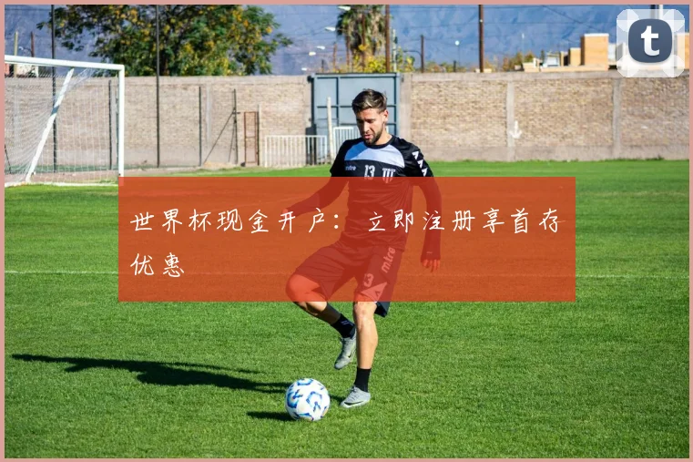 世界杯现金开户：立即注册享首存优惠