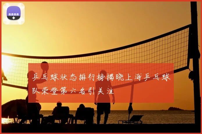 乒乓球状态排行榜揭晓上海乒乓球队荣登第六名引关注