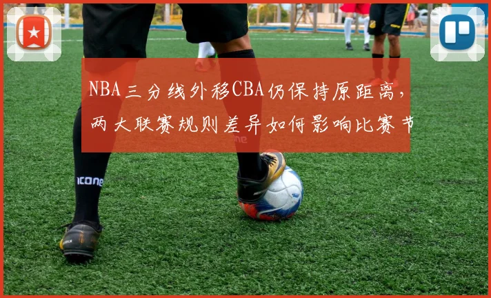 NBA三分线外移CBA仍保持原距离，两大联赛规则差异如何影响比赛节奏