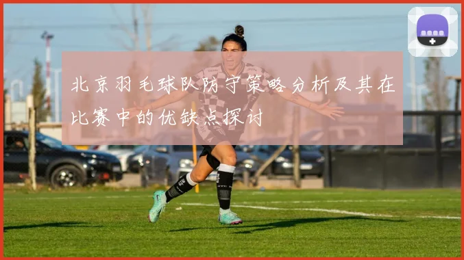 北京羽毛球队防守策略分析及其在比赛中的优缺点探讨