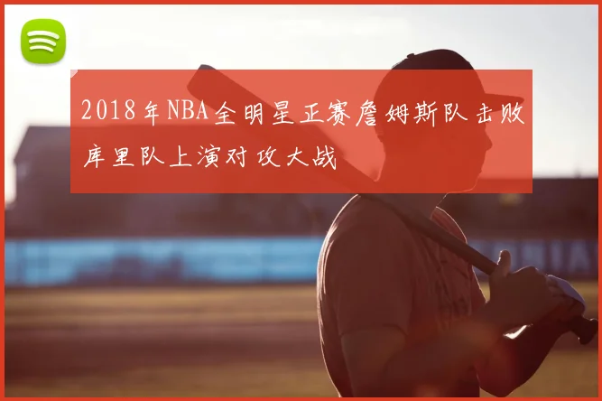 2018年NBA全明星正赛詹姆斯队击败库里队上演对攻大战
