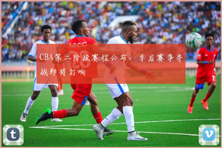 CBA第二阶段赛程公布，季后赛争夺战即将打响