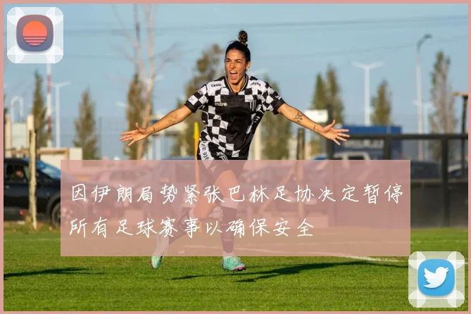 因伊朗局势紧张巴林足协决定暂停所有足球赛事以确保安全