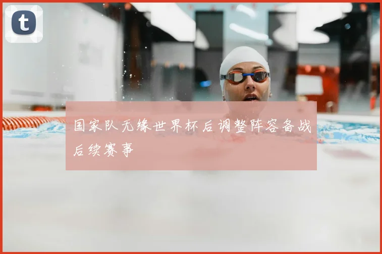 国家队无缘世界杯后调整阵容备战后续赛事