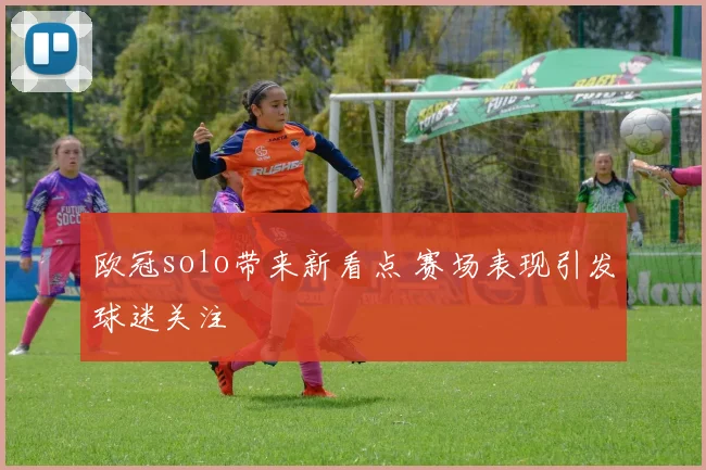 欧冠solo带来新看点 赛场表现引发球迷关注