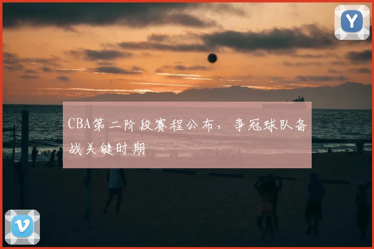 CBA第二阶段赛程公布，争冠球队备战关键时期