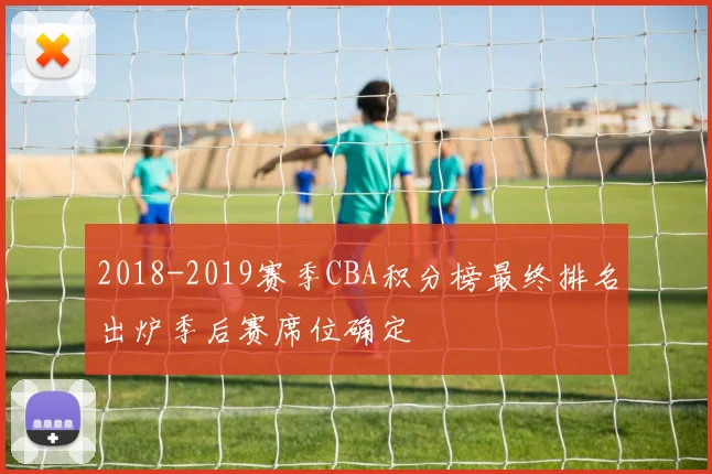 2018-2019赛季CBA积分榜最终排名出炉季后赛席位确定