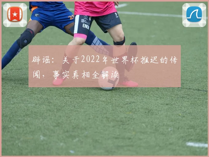 辟谣：关于2022年世界杯推迟的传闻，事实真相全解读