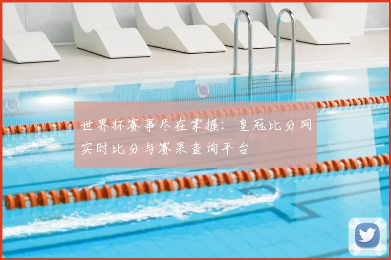 世界杯赛事尽在掌握：皇冠比分网实时比分与赛果查询平台