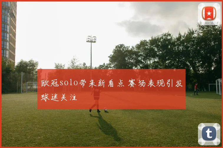 欧冠solo带来新看点 赛场表现引发球迷关注